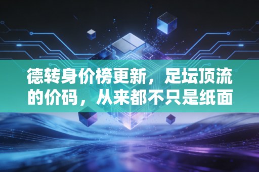 德转身价榜更新，足坛顶流的价码，从来都不只是纸面数字