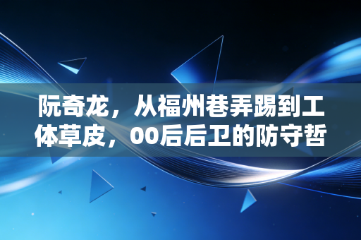 阮奇龙，从福州巷弄踢到工体草皮，00后后卫的防守哲学从来不是硬碰硬
