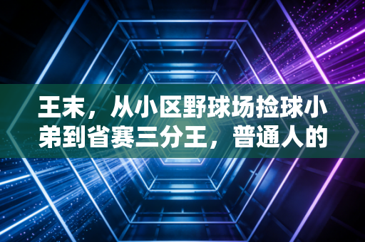 王末,从小区野球场捡球小弟到省赛三分王,普通人的热爱从来不是无用功 王末,从小区野球场捡球小弟到省赛三分王,普通人的热爱从来不是无用功