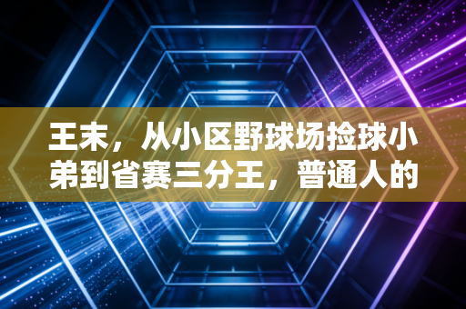 王末,从小区野球场捡球小弟到省赛三分王,普通人的热爱从来不是无用功 王末,从小区野球场捡球小弟到省赛三分王,普通人的热爱从来不是无用功