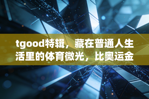 tgood特辑,藏在普通人生活里的体育微光,比奥运金牌更动人 tgood特辑,藏在普通人生活里的体育微光,比奥运金牌更动人