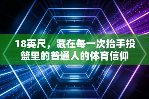 18英尺,藏在每一次抬手投篮里的普通人的体育信仰 18英尺,藏在每一次抬手投篮里的普通人的体育信仰