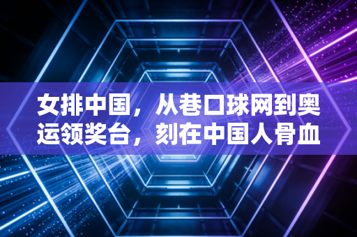 女排中国，从巷口球网到奥运领奖台，刻在中国人骨血里的不服输