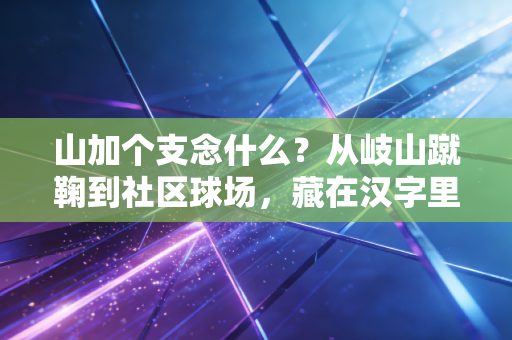山加个支念什么?从岐山蹴鞠到社区球场,藏在汉字里的中国体育浪漫 山加个支念什么?从岐山蹴鞠到社区球场,藏在汉字里的中国体育浪漫
