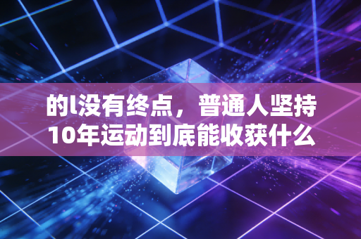 的l没有终点，普通人坚持10年运动到底能收获什么