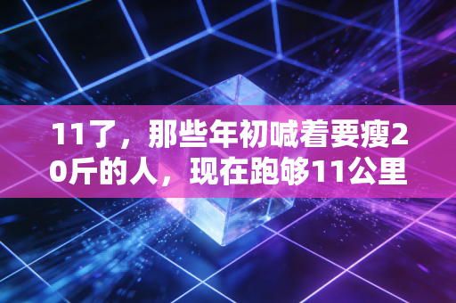 11了,那些年初喊着要瘦20斤的人,现在跑够11公里了吗? 11了,那些年初喊着要瘦20斤的人,现在跑够11公里了吗?