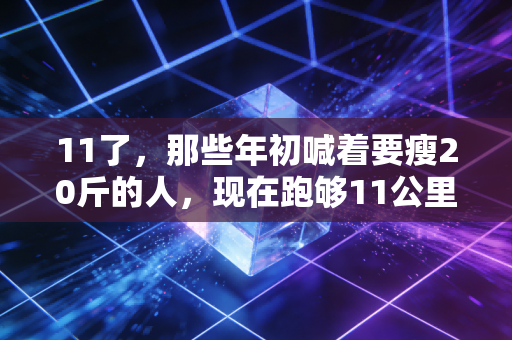 11了，那些年初喊着要瘦20斤的人，现在跑够11公里了吗？
