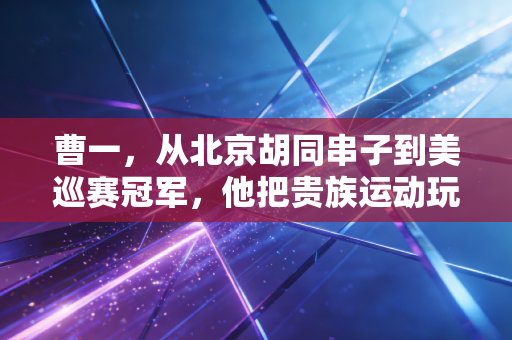 曹一，从北京胡同串子到美巡赛冠军，他把贵族运动玩成了普通人的逆袭范本