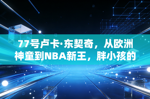 77号卢卡·东契奇,从欧洲神童到NBA新王,胖小孩的篮球梦凭什么燃爆全世界 77号卢卡·东契奇,从欧洲神童到NBA新王,胖小孩的篮球梦凭什么燃爆全世界