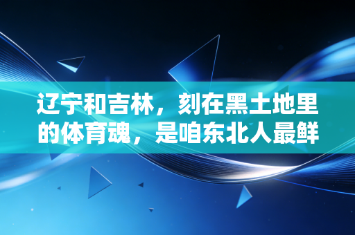 辽宁和吉林,刻在黑土地里的体育魂,是咱东北人最鲜活的生活注脚 辽宁和吉林,刻在黑土地里的体育魂,是咱东北人最鲜活的生活注脚