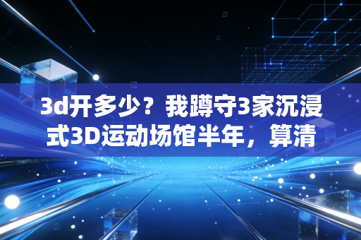 3d开多少?我蹲守3家沉浸式3D运动场馆半年,算清了普通人入行的真实账本 3d开多少?我蹲守3家沉浸式3D运动场馆半年,算清了普通人入行的真实账本