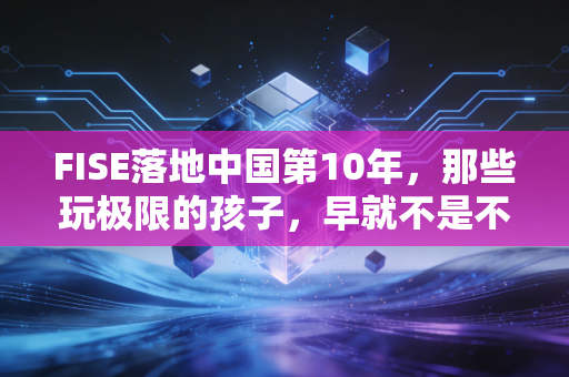 FISE落地中国第10年，那些玩极限的孩子，早就不是不务正业的野小子
