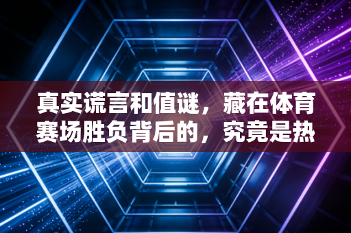 真实谎言和值谜，藏在体育赛场胜负背后的，究竟是热血还是生意？