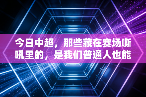 今日中超，那些藏在赛场嘶吼里的，是我们普通人也能抓得住的热血