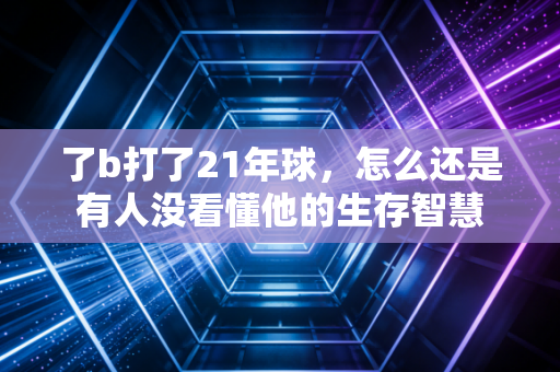 了b打了21年球，怎么还是有人没看懂他的生存智慧