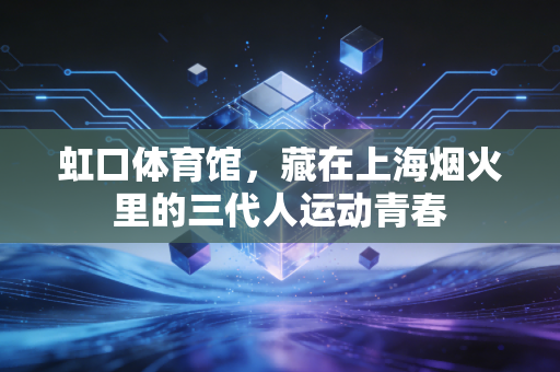 虹口体育馆，藏在上海烟火里的三代人运动青春