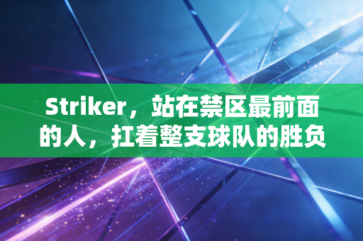 Striker,站在禁区最前面的人,扛着整支球队的胜负欲往前走 Striker,站在禁区最前面的人,扛着整支球队的胜负欲往前走