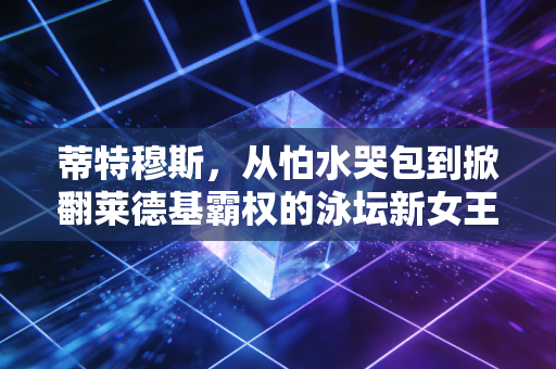 蒂特穆斯,从怕水哭包到掀翻莱德基霸权的泳坛新女王,她活成了所有年轻人的榜样 蒂特穆斯,从怕水哭包到掀翻莱德基霸权的泳坛新女王,她活成了所有年轻人的榜样