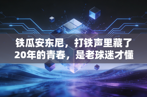 铁瓜安东尼，打铁声里藏了20年的青春，是老球迷才懂的浪漫
