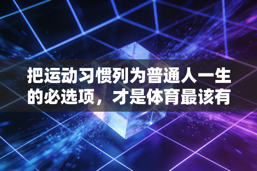 把运动习惯列为普通人一生的必选项,才是体育最该有的价值 把运动习惯列为普通人一生的必选项,才是体育最该有的价值
