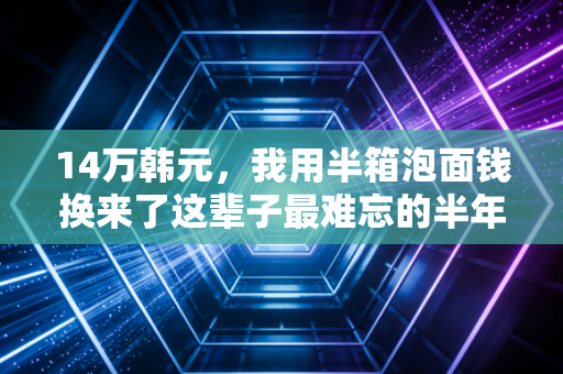 14万韩元,我用半箱泡面钱换来了这辈子最难忘的半年体育记忆 14万韩元,我用半箱泡面钱换来了这辈子最难忘的半年体育记忆