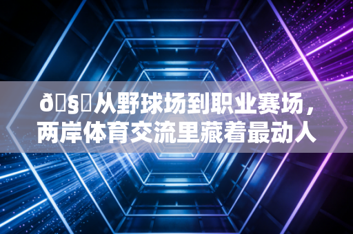 🧋从野球场到职业赛场,两岸体育交流里藏着最动人的同胞情 🧋从野球场到职业赛场,两岸体育交流里藏着最动人的同胞情