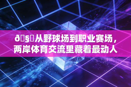 🧋从野球场到职业赛场，两岸体育交流里藏着最动人的同胞情
