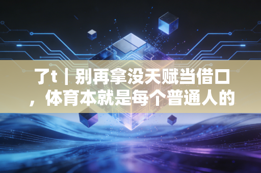 了t|别再拿没天赋当借口,体育本就是每个普通人的生活必需品 了t|别再拿没天赋当借口,体育本就是每个普通人的生活必需品