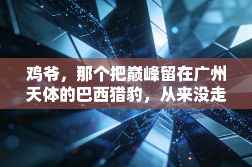 鸡爷，那个把巅峰留在广州天体的巴西猎豹，从来没走远