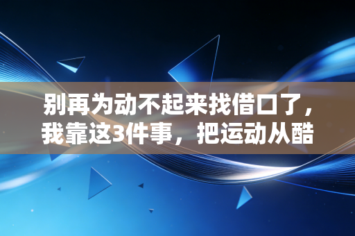 别再为动不起来找借口了,我靠这3件事,把运动从酷刑变成了每天最盼的事 别再为动不起来找借口了,我靠这3件事,把运动从酷刑变成了每天最盼的事