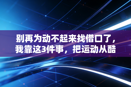别再为动不起来找借口了,我靠这3件事,把运动从酷刑变成了每天最盼的事 别再为动不起来找借口了,我靠这3件事,把运动从酷刑变成了每天最盼的事