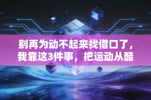 别再为动不起来找借口了，我靠这3件事，把运动从酷刑变成了每天最盼的事