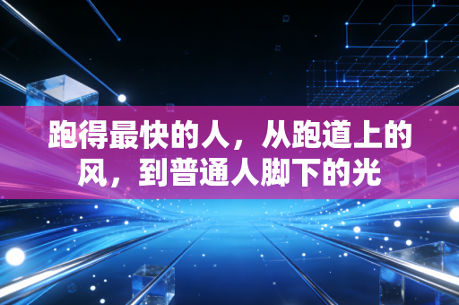 跑得最快的人,从跑道上的风,到普通人脚下的光 跑得最快的人,从跑道上的风,到普通人脚下的光