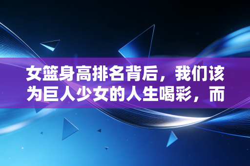 女篮身高排名背后,我们该为巨人少女的人生喝彩,而不是只盯着数字 女篮身高排名背后,我们该为巨人少女的人生喝彩,而不是只盯着数字
