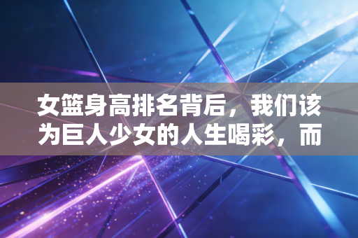 女篮身高排名背后,我们该为巨人少女的人生喝彩,而不是只盯着数字 女篮身高排名背后,我们该为巨人少女的人生喝彩,而不是只盯着数字