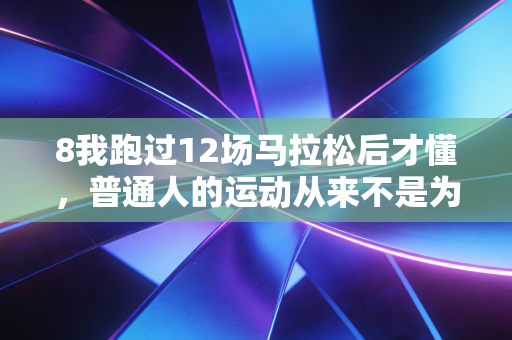 8我跑过12场马拉松后才懂,普通人的运动从来不是为了拼奖牌 8我跑过12场马拉松后才懂,普通人的运动从来不是为了拼奖牌
