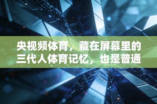 央视频体育，藏在屏幕里的三代人体育记忆，也是普通人的热血避风港