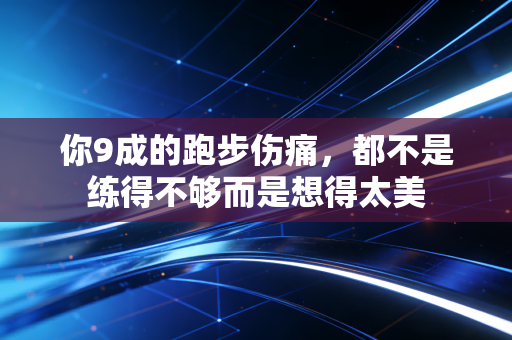 你9成的跑步伤痛,都不是练得不够而是想得太美 你9成的跑步伤痛,都不是练得不够而是想得太美