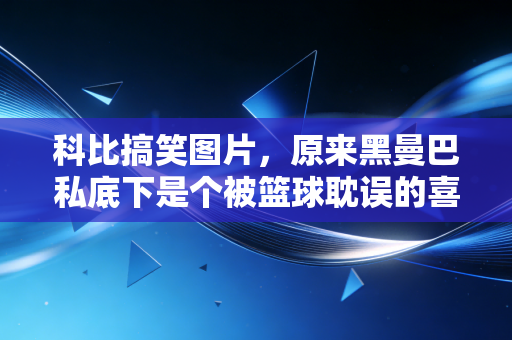 科比搞笑图片，原来黑曼巴私底下是个被篮球耽误的喜剧人啊