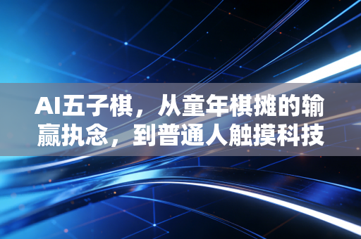 AI五子棋,从童年棋摊的输赢执念,到普通人触摸科技的温柔入口 AI五子棋,从童年棋摊的输赢执念,到普通人触摸科技的温柔入口