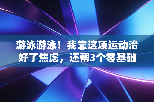 游泳游泳!我靠这项运动治好了焦虑,还帮3个零基础朋友变成了水中飞鱼 游泳游泳!我靠这项运动治好了焦虑,还帮3个零基础朋友变成了水中飞鱼