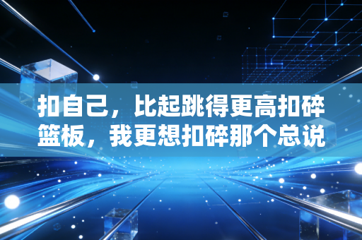 扣自己,比起跳得更高扣碎篮板,我更想扣碎那个总说我不行的自己 扣自己,比起跳得更高扣碎篮板,我更想扣碎那个总说我不行的自己