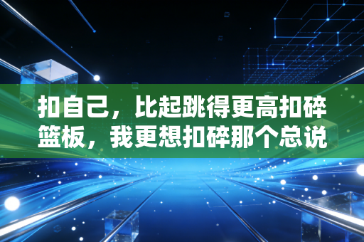 扣自己,比起跳得更高扣碎篮板,我更想扣碎那个总说我不行的自己 扣自己,比起跳得更高扣碎篮板,我更想扣碎那个总说我不行的自己