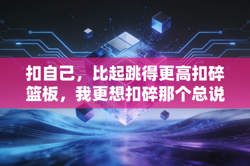 扣自己,比起跳得更高扣碎篮板,我更想扣碎那个总说我不行的自己 扣自己,比起跳得更高扣碎篮板,我更想扣碎那个总说我不行的自己