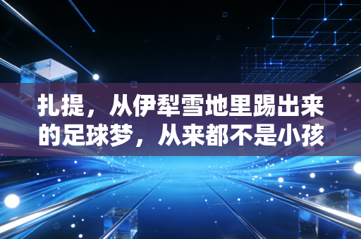 扎提,从伊犁雪地里踢出来的足球梦,从来都不是小孩的玩闹 扎提,从伊犁雪地里踢出来的足球梦,从来都不是小孩的玩闹