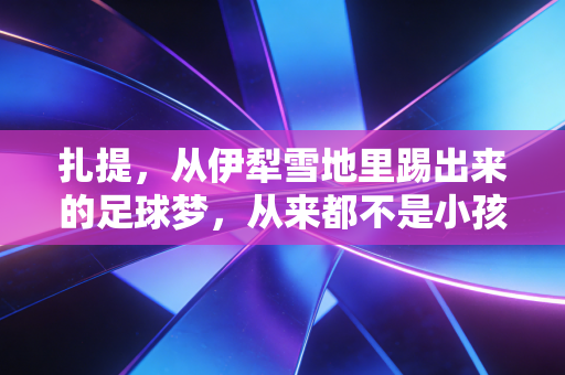 扎提，从伊犁雪地里踢出来的足球梦，从来都不是小孩的玩闹
