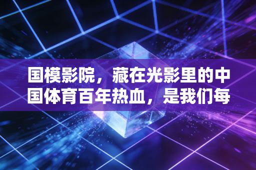 国模影院,藏在光影里的中国体育百年热血,是我们每个人的青春成长坐标 国模影院,藏在光影里的中国体育百年热血,是我们每个人的青春成长坐标
