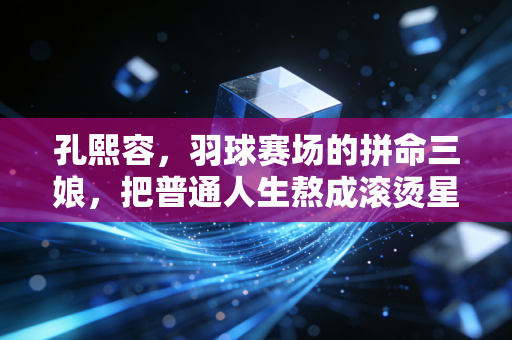 孔熙容,羽球赛场的拼命三娘,把普通人生熬成滚烫星光 孔熙容,羽球赛场的拼命三娘,把普通人生熬成滚烫星光