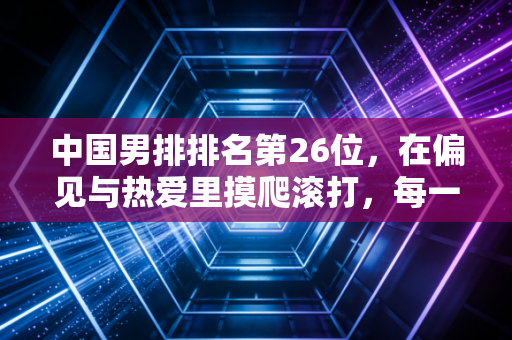 中国男排排名第26位,在偏见与热爱里摸爬滚打,每一步都算数 中国男排排名第26位,在偏见与热爱里摸爬滚打,每一步都算数