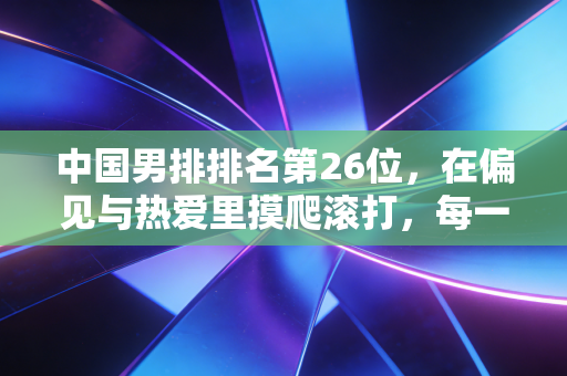 中国男排排名第26位,在偏见与热爱里摸爬滚打,每一步都算数 中国男排排名第26位,在偏见与热爱里摸爬滚打,每一步都算数